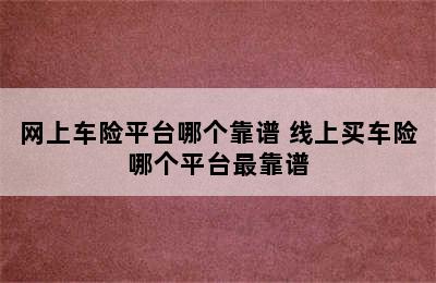 网上车险平台哪个靠谱 线上买车险哪个平台最靠谱